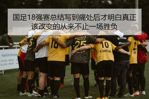 国足18强赛总结写到痛处后才明白真正该改变的从来不止一场胜负