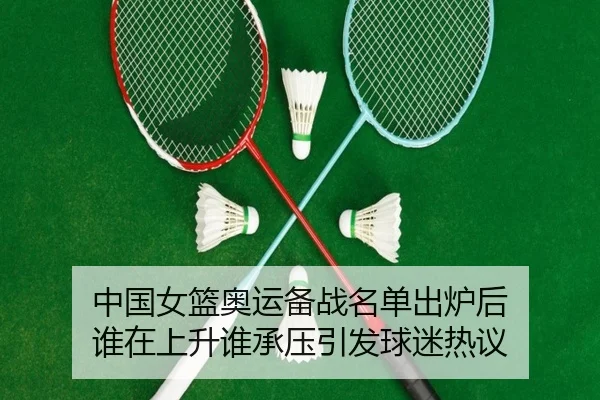 中国女篮奥运备战名单出炉后 谁在上升谁承压引发球迷热议